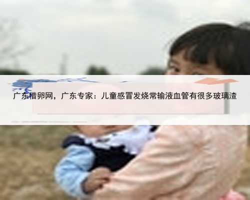 广东借卵网，广东专家：儿童感冒发烧常输液血管有很多玻璃渣