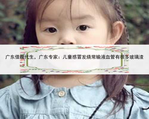 广东借腹代生，广东专家：儿童感冒发烧常输液血管有很多玻璃渣