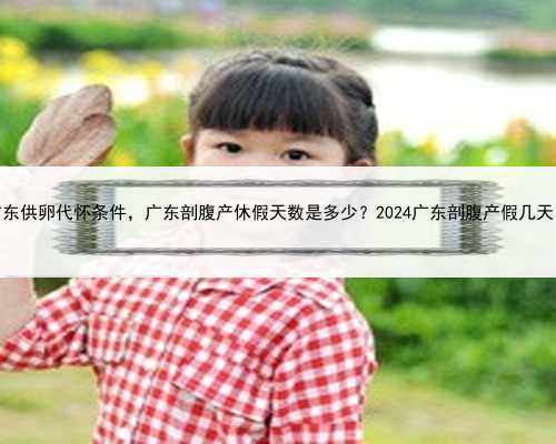 广东供卵代怀条件，广东剖腹产休假天数是多少？2024广东剖腹产假几天？