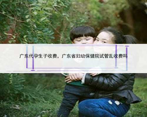 广东代孕生子收费，广东省妇幼保健院试管乱收费吗